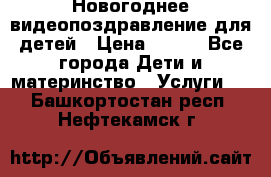 Новогоднее видеопоздравление для детей › Цена ­ 200 - Все города Дети и материнство » Услуги   . Башкортостан респ.,Нефтекамск г.